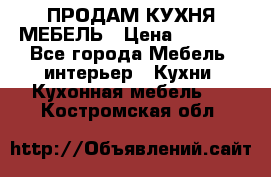 ПРОДАМ КУХНЯ МЕБЕЛЬ › Цена ­ 4 500 - Все города Мебель, интерьер » Кухни. Кухонная мебель   . Костромская обл.